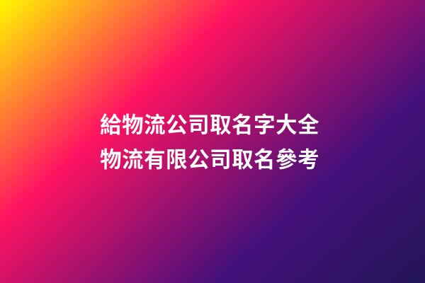 給物流公司取名字大全 物流有限公司取名參考